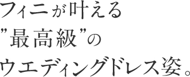 フィニが叶える最高級のウェディングドレス姿。