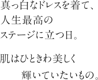 真っ白なドレスを着て、人生最高のステージに立つ日。肌はひときわ美しく輝いていたいもの。