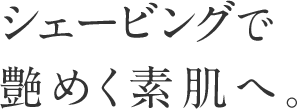 シェービングで艶めく素肌へ。