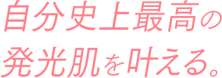 自分史上最高の発光肌を叶える。