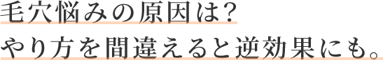 毛穴悩みの原因は？やり方を間違えると逆効果にも？