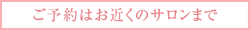 ご予約はお近くのサロンまで