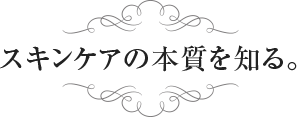 スキンケアの本質を知る。